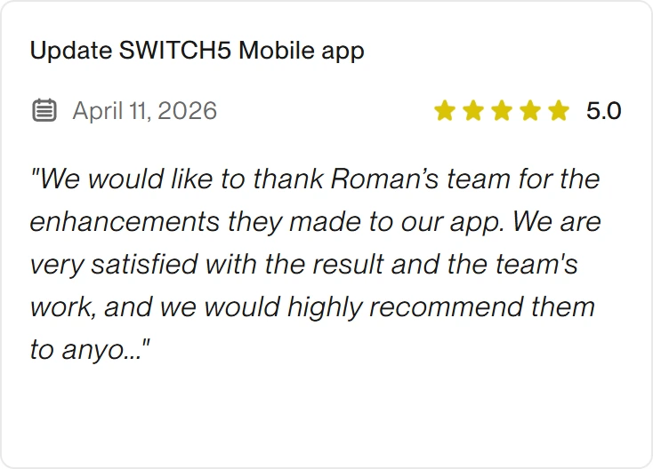 5.0 Upwork review for eclipt.ai: Update SWITCH5 Mobile app, April 11, 2026. "We would like to thank Roman’s team for the enhancements they made to our app. We are very satisfied with the result and the team's work, and we would highly recommend them to anyo..."